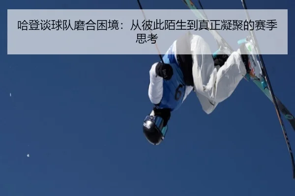 哈登谈球队磨合困境:从彼此陌生到真正凝聚的赛季思考