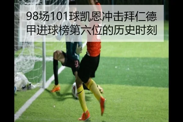 98场101球凯恩冲击拜仁德甲进球榜第六位的历史时刻